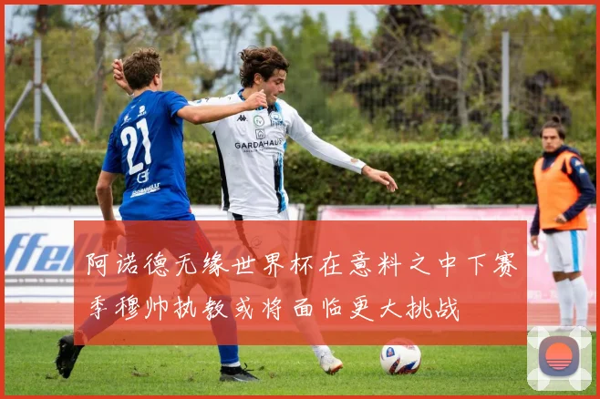 阿诺德无缘世界杯在意料之中下赛季穆帅执教或将面临更大挑战