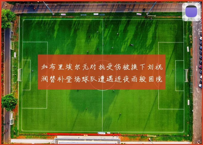 加布里埃尔无对抗受伤被换下刘祝润替补登场球队遭遇连夜雨般困境