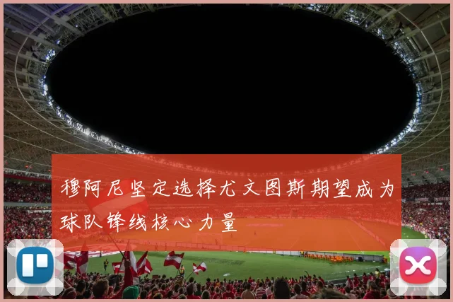 穆阿尼坚定选择尤文图斯期望成为球队锋线核心力量