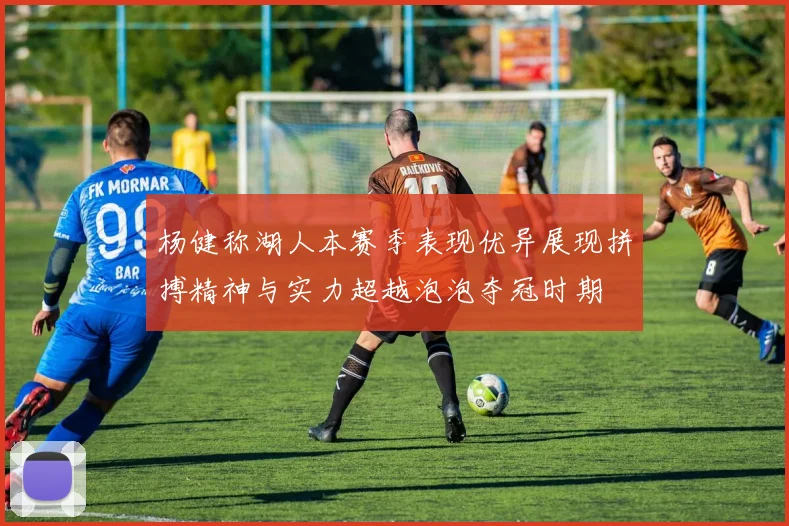 杨健称湖人本赛季表现优异展现拼搏精神与实力超越泡泡夺冠时期