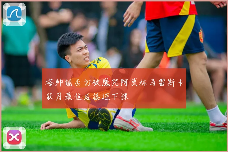 塔帅能否打破魔咒阿莫林马雷斯卡获月最佳后接连下课