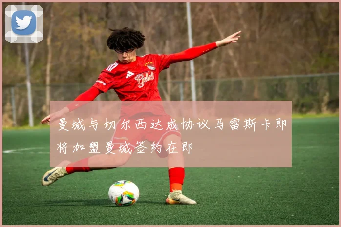 曼城与切尔西达成协议马雷斯卡即将加盟曼城签约在即