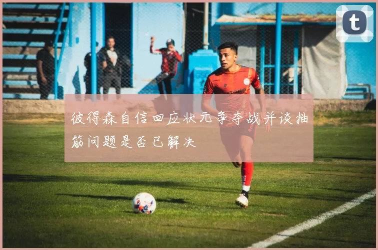彼得森自信回应状元争夺战并谈抽筋问题是否已解决