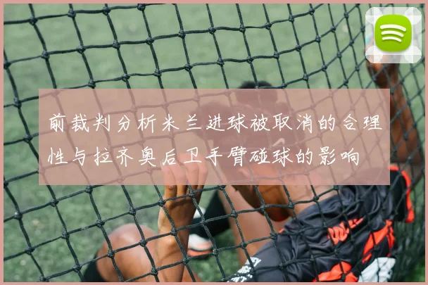 前裁判分析米兰进球被取消的合理性与拉齐奥后卫手臂碰球的影响
