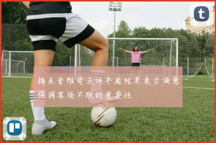 梅米舍维奇点评平局结果表示满意强调客场不败的重要性