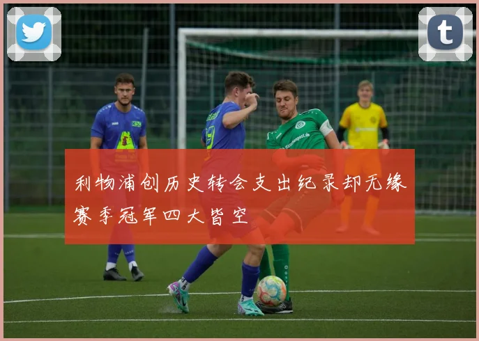 利物浦创历史转会支出纪录却无缘赛季冠军四大皆空