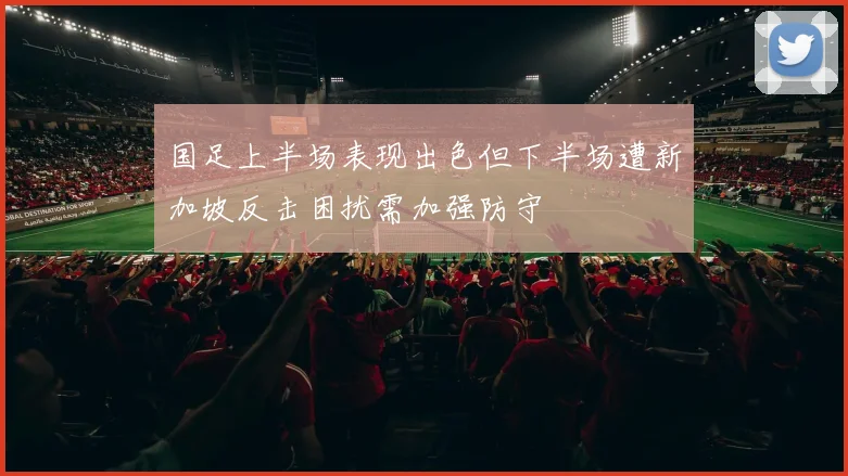 国足上半场表现出色但下半场遭新加坡反击困扰需加强防守