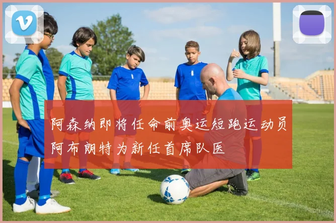 阿森纳即将任命前奥运短跑运动员阿布朗特为新任首席队医