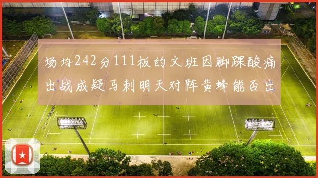 场均242分111板的文班因脚踝酸痛出战成疑马刺明天对阵黄蜂能否出战引关注