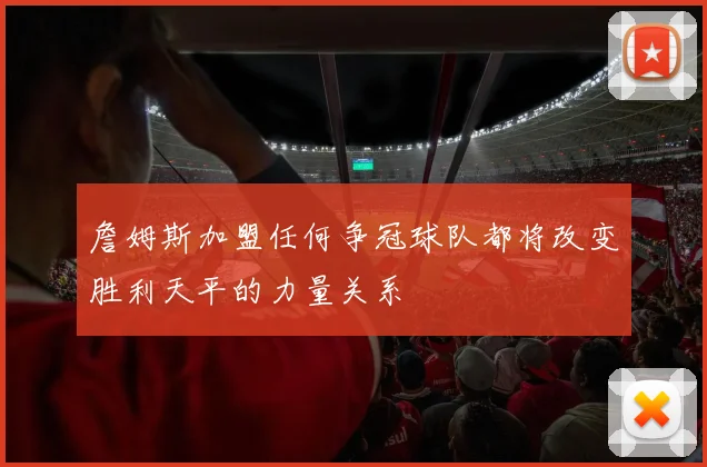 詹姆斯加盟任何争冠球队都将改变胜利天平的力量关系
