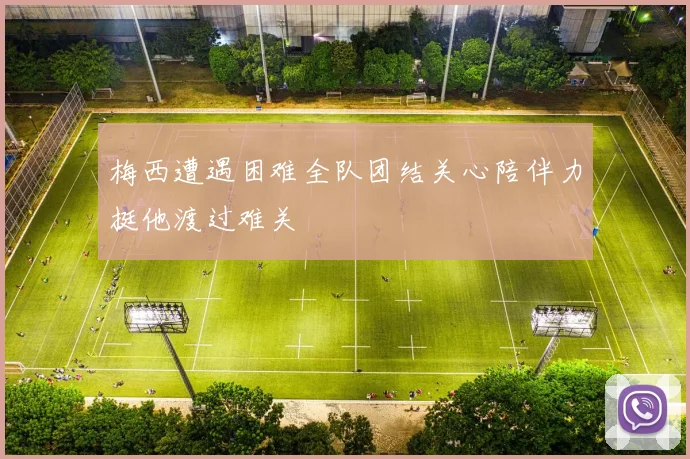 梅西遭遇困难全队团结关心陪伴力挺他渡过难关