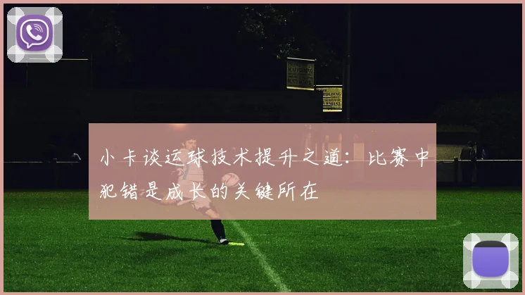 小卡谈运球技术提升之道：比赛中犯错是成长的关键所在