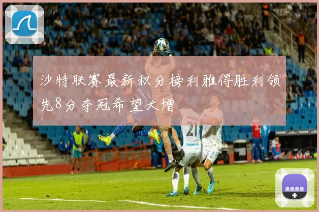 沙特联赛最新积分榜利雅得胜利领先8分夺冠希望大增