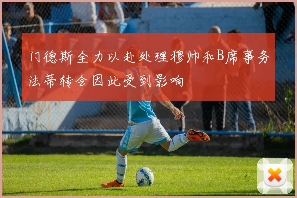 门德斯全力以赴处理穆帅和B席事务法蒂转会因此受到影响