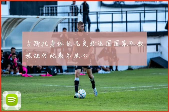 古斯托身体状况良好法国国家队教练组对此表示放心