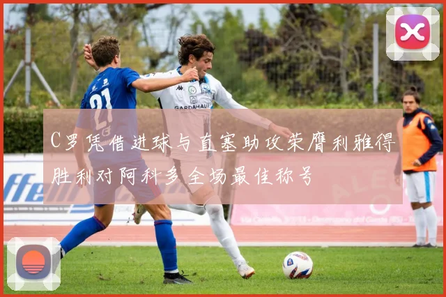 C罗凭借进球与直塞助攻荣膺利雅得胜利对阿科多全场最佳称号