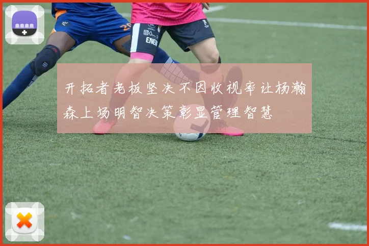 开拓者老板坚决不因收视率让杨瀚森上场明智决策彰显管理智慧