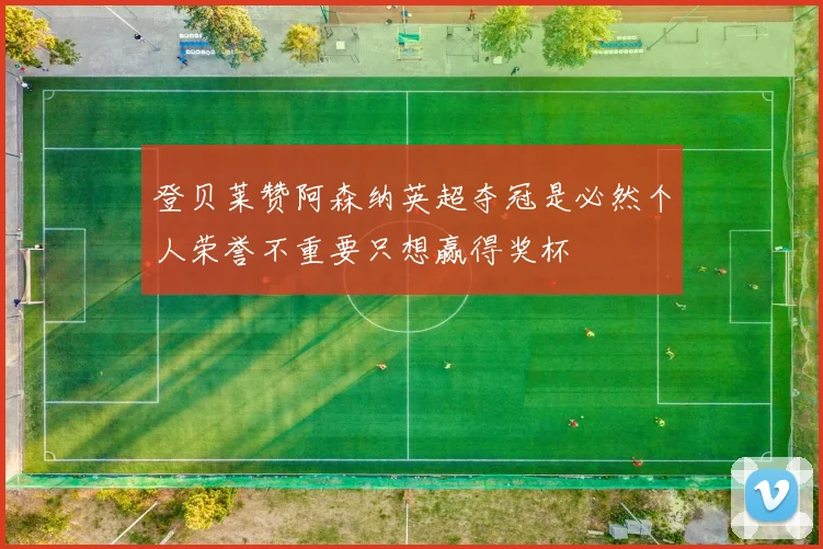 登贝莱赞阿森纳英超夺冠是必然个人荣誉不重要只想赢得奖杯