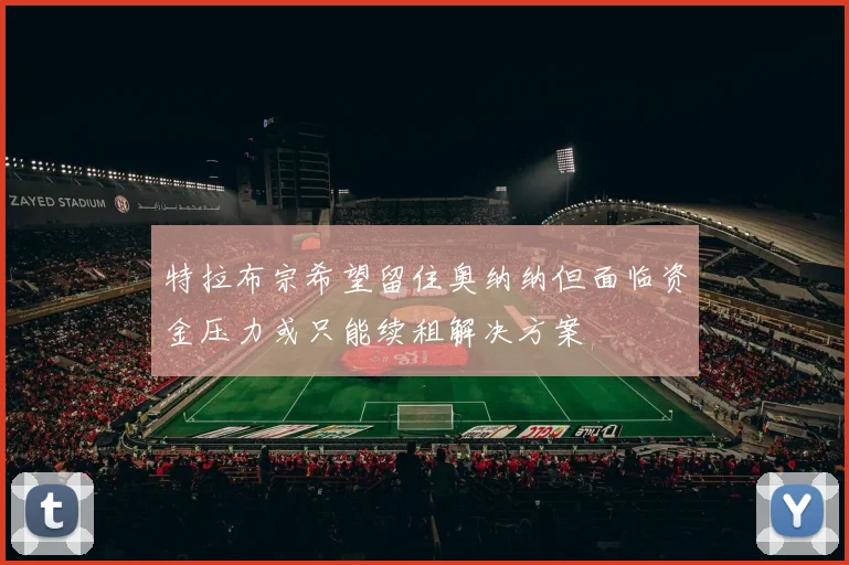 特拉布宗希望留住奥纳纳但面临资金压力或只能续租解决方案