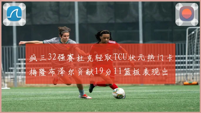 疯三32强赛杜克轻取TCU状元热门卡梅隆布泽尔贡献19分11篮板表现出色