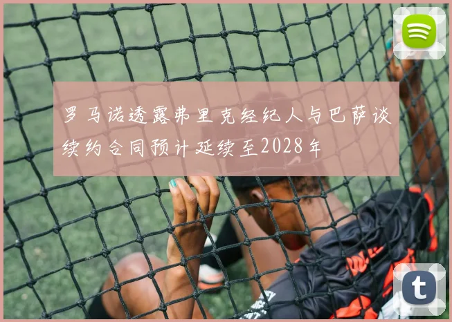 罗马诺透露弗里克经纪人与巴萨谈续约合同预计延续至2028年