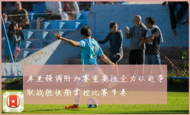 库里强调附加赛重要性全力以赴争取战胜快船掌控比赛节奏
