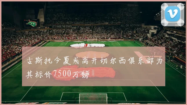 古斯托今夏或离开切尔西俱乐部为其标价7500万镑