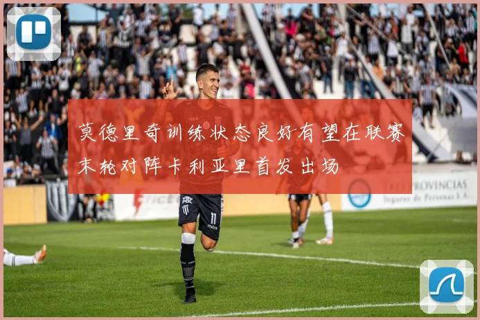 莫德里奇训练状态良好有望在联赛末轮对阵卡利亚里首发出场