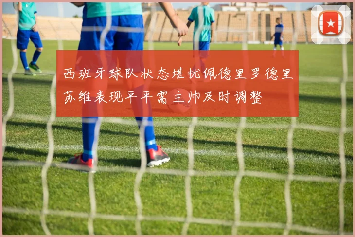 西班牙球队状态堪忧佩德里罗德里苏维表现平平需主帅及时调整