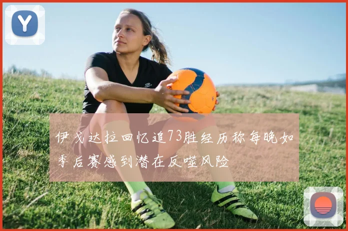 伊戈达拉回忆追73胜经历称每晚如季后赛感到潜在反噬风险