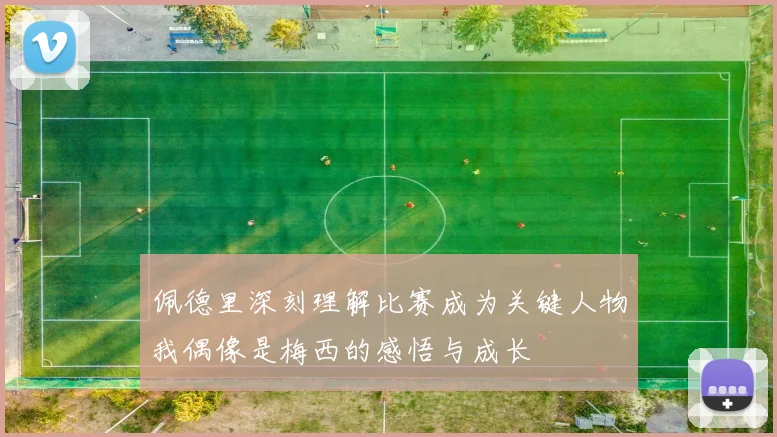 佩德里深刻理解比赛成为关键人物我偶像是梅西的感悟与成长