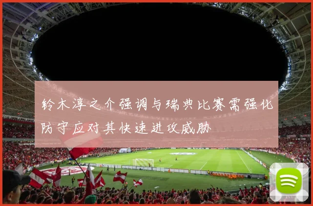 铃木淳之介强调与瑞典比赛需强化防守应对其快速进攻威胁