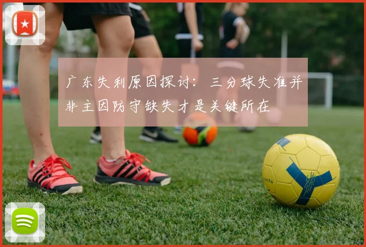 广东失利原因探讨：三分球失准并非主因防守缺失才是关键所在
