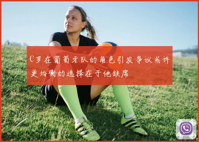 C罗在葡萄牙队的角色引发争议或许更均衡的选择在于他缺席