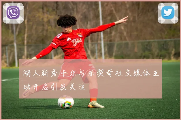 湖人新秀卡尔与东契奇社交媒体互动开启引发关注