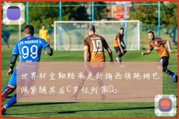 世界杯金靴赔率更新梅西领跑姆巴佩紧随其后C罗位列第七
