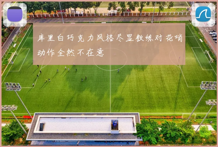 库里白巧克力风格尽显教练对花哨动作全然不在意