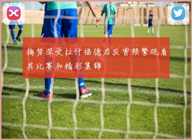 梅努深受拉什福德启发曾频繁观看其比赛和精彩集锦