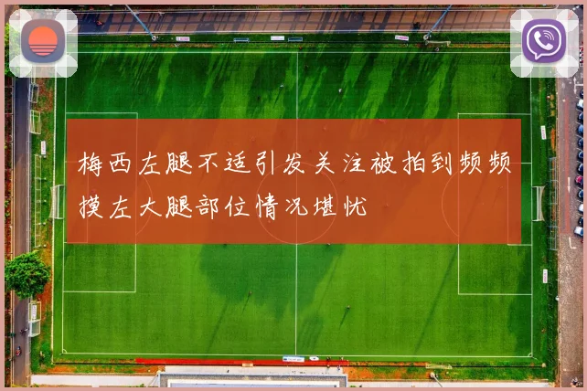 梅西左腿不适引发关注被拍到频频摸左大腿部位情况堪忧