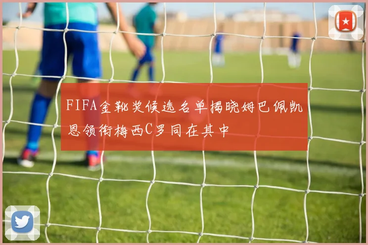 FIFA金靴奖候选名单揭晓姆巴佩凯恩领衔梅西C罗同在其中